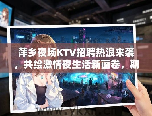 萍乡夜场KTV招聘热浪来袭，共绘激情夜生活新画卷，期待您的加入！