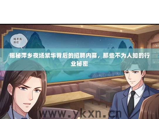 揭秘萍乡夜场繁华背后的招聘内幕，那些不为人知的行业秘密