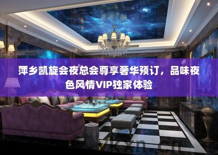 萍乡凯旋会夜总会尊享奢华预订，品味夜色风情VIP独家体验
