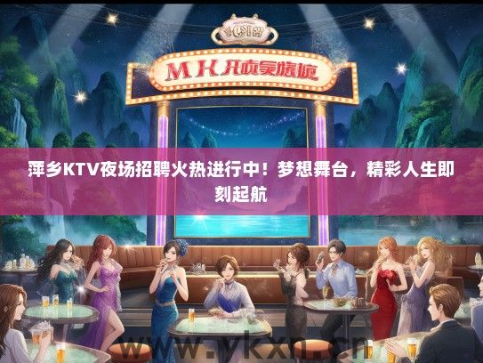 萍乡KTV夜场招聘火热进行中！梦想舞台，精彩人生即刻起航