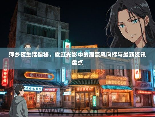 萍乡夜生活揭秘，霓虹光影中的潮流风向标与最新资讯盘点