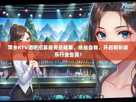 萍乡KTV酒吧招募服务员精英，挑战自我，开启精彩娱乐行业生涯！