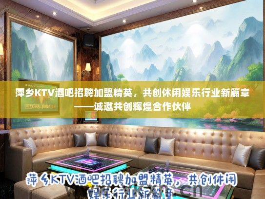萍乡KTV酒吧招聘加盟精英，共创休闲娱乐行业新篇章——诚邀共创辉煌合作伙伴
