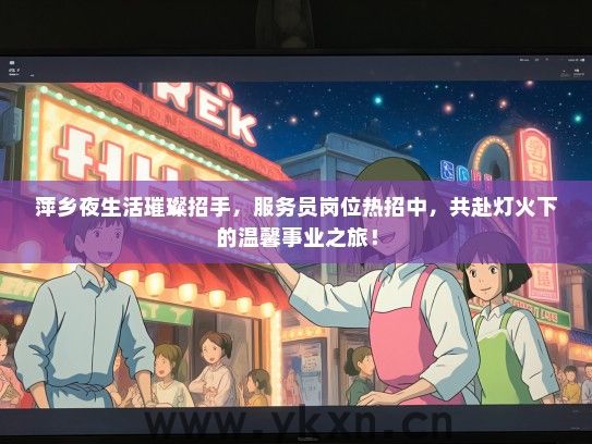 萍乡夜生活璀璨招手，服务员岗位热招中，共赴灯火下的温馨事业之旅！