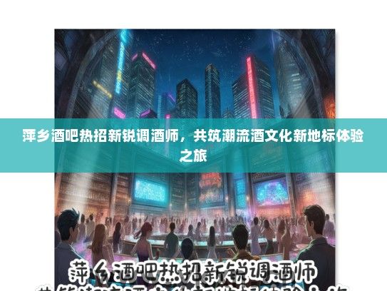 萍乡酒吧热招新锐调酒师，共筑潮流酒文化新地标体验之旅