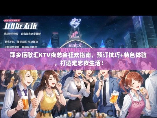 萍乡佰歌汇KTV夜总会狂欢指南，预订技巧+特色体验，打造难忘夜生活！