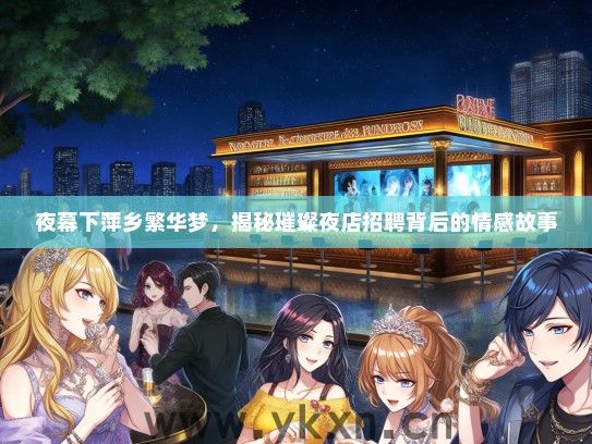 夜幕下萍乡繁华梦，揭秘璀璨夜店招聘背后的情感故事