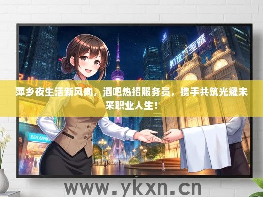 萍乡夜生活新风向，酒吧热招服务员，携手共筑光耀未来职业人生！