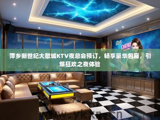 萍乡新世纪大歌城KTV夜总会预订，畅享豪华包厢，引爆狂欢之夜体验