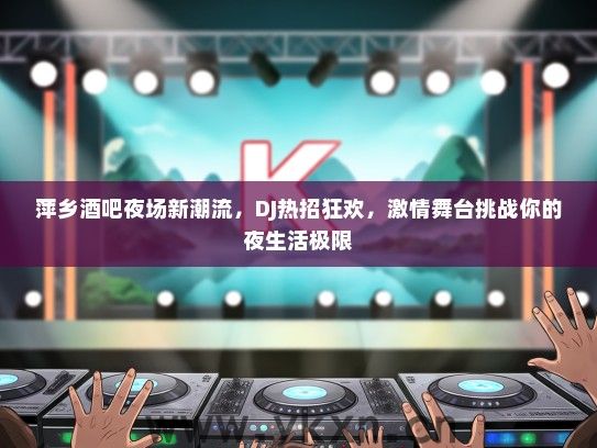 萍乡酒吧夜场新潮流，DJ热招狂欢，激情舞台挑战你的夜生活极限