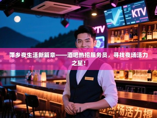 萍乡夜生活新篇章——酒吧热招服务员,寻找夜场活力之星! 萍乡夜生活新篇章——酒吧热招服务员,寻找夜场活力之星!