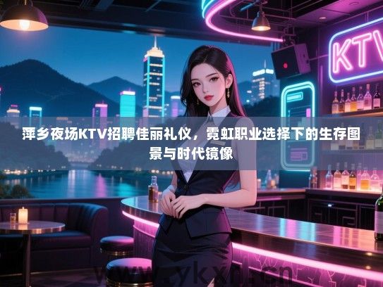 萍乡夜场KTV招聘佳丽礼仪,霓虹职业选择下的生存图景与时代镜像 萍乡夜场KTV招聘佳丽礼仪,霓虹职业选择下的生存图景与时代镜像