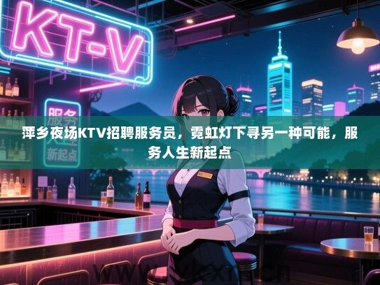 萍乡夜场KTV招聘服务员,霓虹灯下寻另一种可能,服务人生新起点 萍乡夜场KTV招聘服务员,霓虹灯下寻另一种可能,服务人生新起点