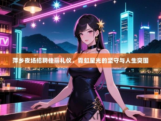 萍乡夜场招聘佳丽礼仪，霓虹星光的坚守与人生突围